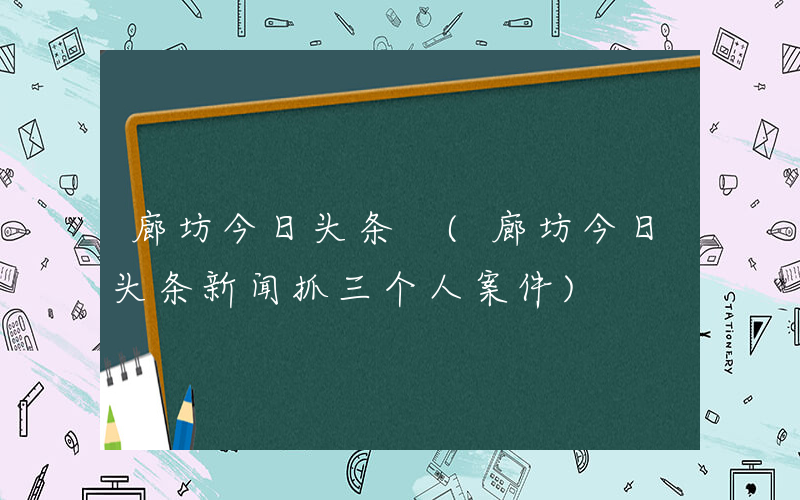 廊坊今日头条 (廊坊今日头条新闻抓三个人案件)